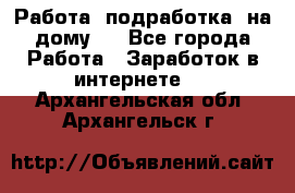 Работа (подработка) на дому   - Все города Работа » Заработок в интернете   . Архангельская обл.,Архангельск г.